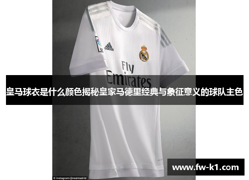 皇马球衣是什么颜色揭秘皇家马德里经典与象征意义的球队主色