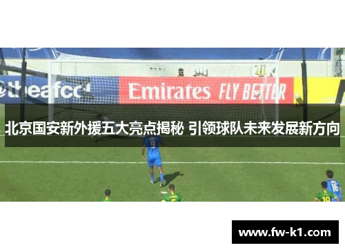 北京国安新外援五大亮点揭秘 引领球队未来发展新方向