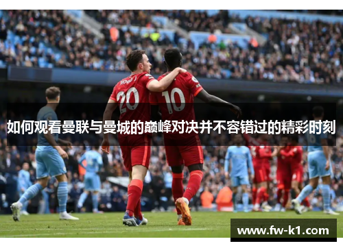 如何观看曼联与曼城的巅峰对决并不容错过的精彩时刻