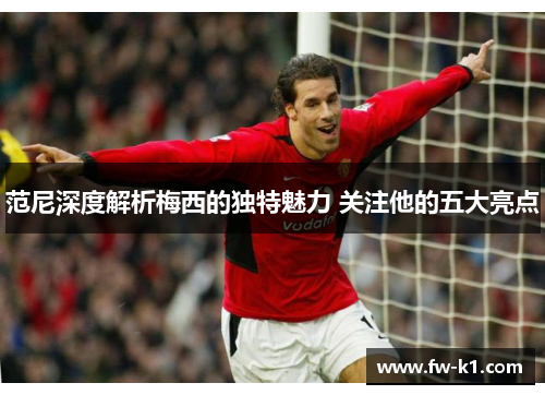 范尼深度解析梅西的独特魅力 关注他的五大亮点