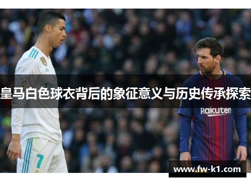 皇马白色球衣背后的象征意义与历史传承探索