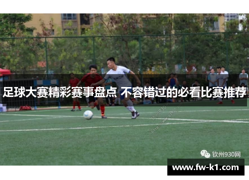 足球大赛精彩赛事盘点 不容错过的必看比赛推荐