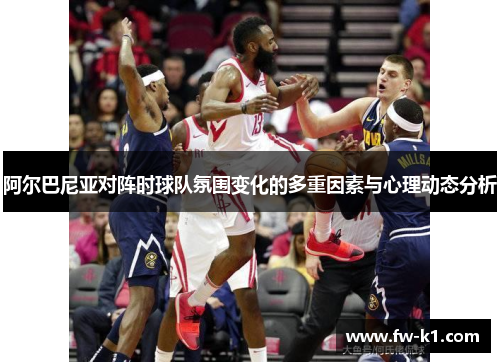 阿尔巴尼亚对阵时球队氛围变化的多重因素与心理动态分析
