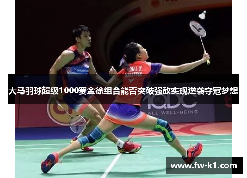 大马羽球超级1000赛金徐组合能否突破强敌实现逆袭夺冠梦想