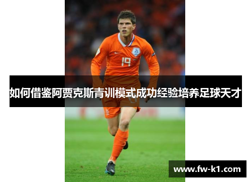 如何借鉴阿贾克斯青训模式成功经验培养足球天才