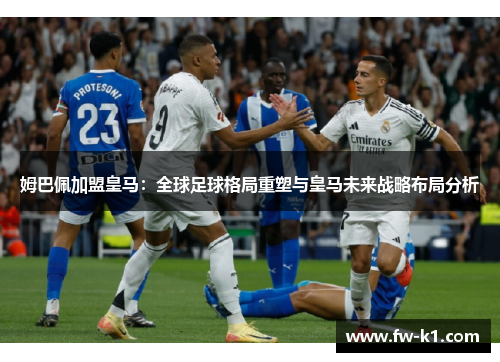 姆巴佩加盟皇马：全球足球格局重塑与皇马未来战略布局分析