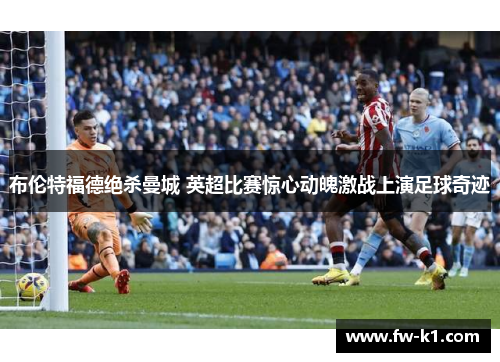 布伦特福德绝杀曼城 英超比赛惊心动魄激战上演足球奇迹