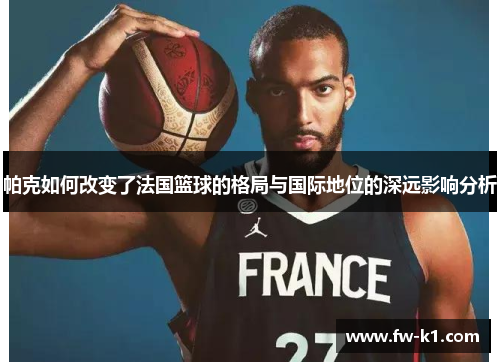 帕克如何改变了法国篮球的格局与国际地位的深远影响分析