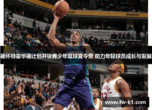 德怀特霍华德计划开设青少年篮球夏令营 助力年轻球员成长与发展