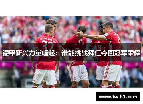 德甲新兴力量崛起：谁能挑战拜仁夺回冠军荣耀