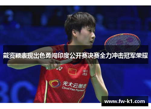 戴资颖表现出色勇闯印度公开赛决赛全力冲击冠军荣耀