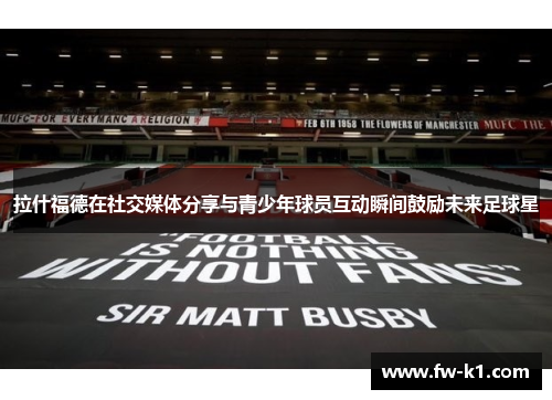 拉什福德在社交媒体分享与青少年球员互动瞬间鼓励未来足球星