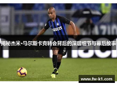 揭秘杰米·马尔斯卡克转会背后的深层细节与幕后故事