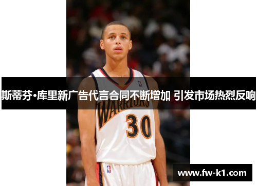 斯蒂芬·库里新广告代言合同不断增加 引发市场热烈反响