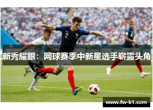 新秀耀眼：网球赛季中新星选手崭露头角