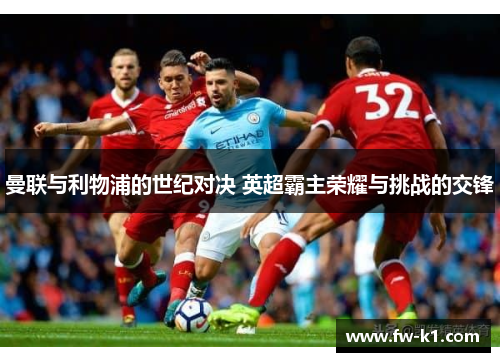 曼联与利物浦的世纪对决 英超霸主荣耀与挑战的交锋