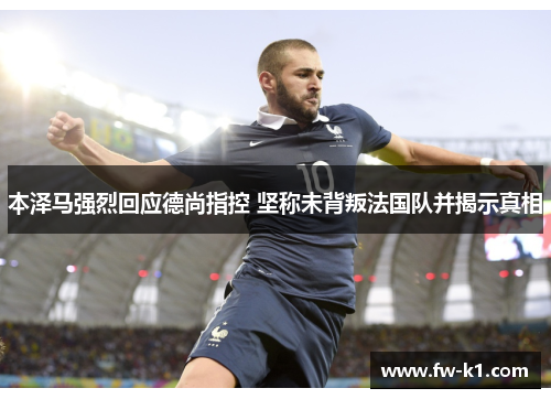 本泽马强烈回应德尚指控 坚称未背叛法国队并揭示真相