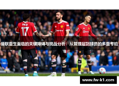 曼联重生面临的关键障碍与挑战分析：从管理层到球员的多重考验