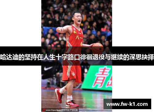 哈达迪的坚持在人生十字路口徘徊退役与继续的深思抉择