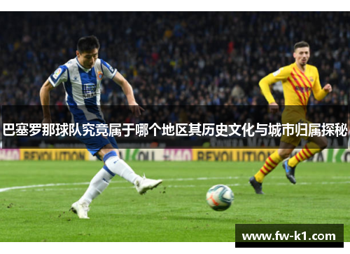 巴塞罗那球队究竟属于哪个地区其历史文化与城市归属探秘