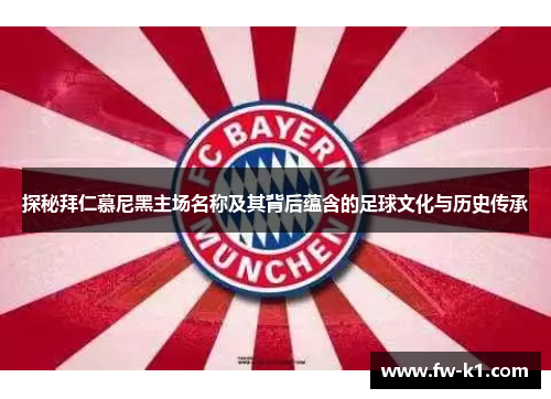 探秘拜仁慕尼黑主场名称及其背后蕴含的足球文化与历史传承