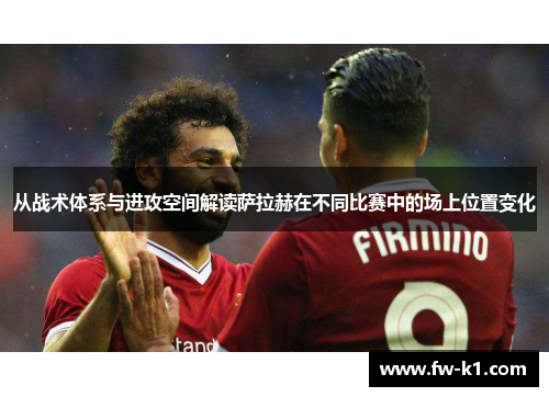 从战术体系与进攻空间解读萨拉赫在不同比赛中的场上位置变化