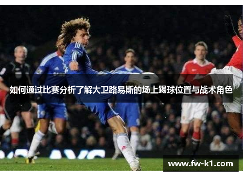 如何通过比赛分析了解大卫路易斯的场上踢球位置与战术角色