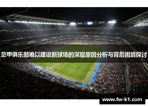 意甲俱乐部难以建设新球场的深层原因分析与背后困境探讨