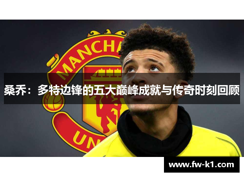 桑乔：多特边锋的五大巅峰成就与传奇时刻回顾