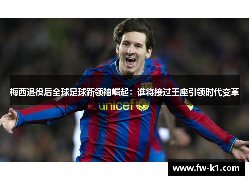 梅西退役后全球足球新领袖崛起：谁将接过王座引领时代变革