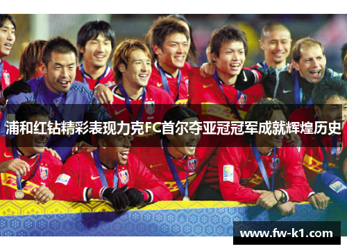 浦和红钻精彩表现力克FC首尔夺亚冠冠军成就辉煌历史