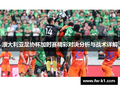 澳大利亚足协杯加时赛精彩对决分析与战术详解