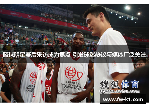 篮球明星赛后采访成为焦点 引发球迷热议与媒体广泛关注