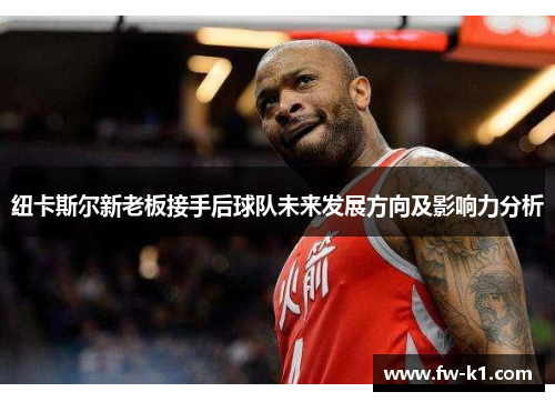 纽卡斯尔新老板接手后球队未来发展方向及影响力分析