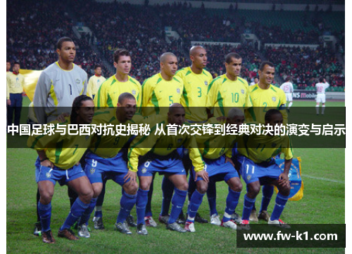 中国足球与巴西对抗史揭秘 从首次交锋到经典对决的演变与启示