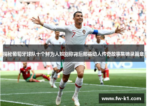 揭秘葡萄牙球队十个鲜为人知别称背后那些动人传奇故事集锦录篇章