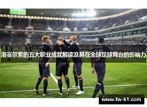 洛塞尔索的五大职业成就解读及其在全球足球舞台的影响力