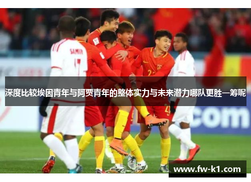 深度比较埃因青年与阿贾青年的整体实力与未来潜力哪队更胜一筹呢