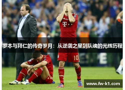 罗本与拜仁的传奇岁月：从逆袭之星到队魂的光辉历程