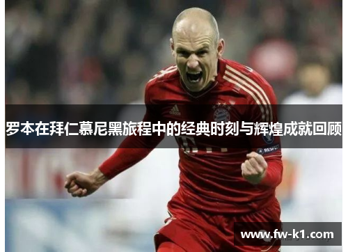 罗本在拜仁慕尼黑旅程中的经典时刻与辉煌成就回顾