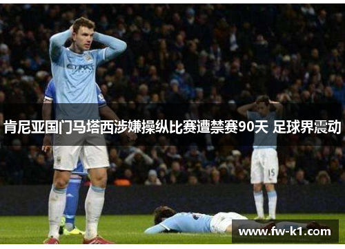 肯尼亚国门马塔西涉嫌操纵比赛遭禁赛90天 足球界震动