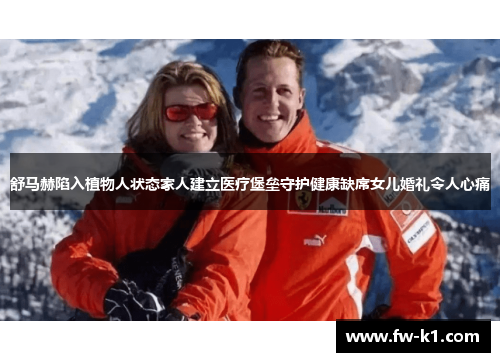 舒马赫陷入植物人状态家人建立医疗堡垒守护健康缺席女儿婚礼令人心痛