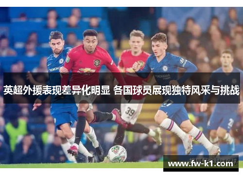 英超外援表现差异化明显 各国球员展现独特风采与挑战