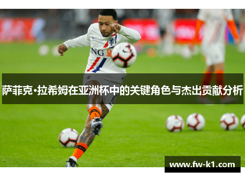 萨菲克·拉希姆在亚洲杯中的关键角色与杰出贡献分析