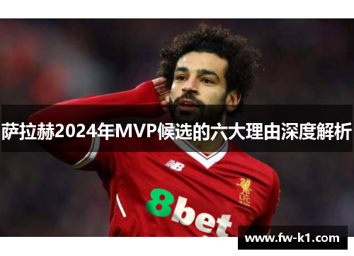 萨拉赫2024年MVP候选的六大理由深度解析 萨拉赫2024年MVP候选的六大理由深度解析