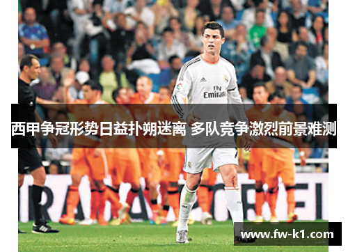 西甲争冠形势日益扑朔迷离 多队竞争激烈前景难测