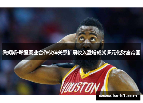詹姆斯·哈登商业合作伙伴关系扩展收入激增成就多元化财富帝国