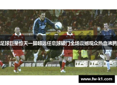 足球巨星惊天一脚超远任意球破门全场震撼观众热血沸腾