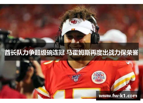 酋长队力争超级碗连冠 马霍姆斯再度出战力保荣誉