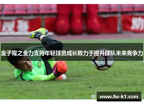 金子隆之全力支持年轻球员成长致力于提升球队未来竞争力
